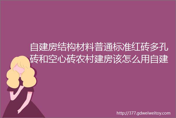 自建房结构材料普通标准红砖多孔砖和空心砖农村建房该怎么用自建房用砖的种类砌墙用什么砖质量鉴别方法