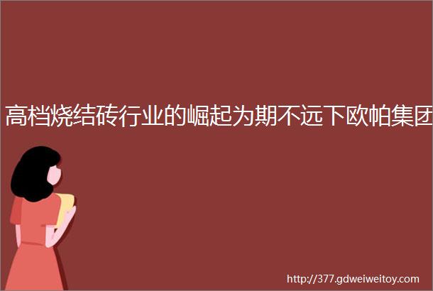 高档烧结砖行业的崛起为期不远下欧帕集团